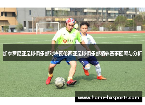 加泰罗尼亚足球俱乐部对决瓦伦西亚足球俱乐部精彩赛事回顾与分析
