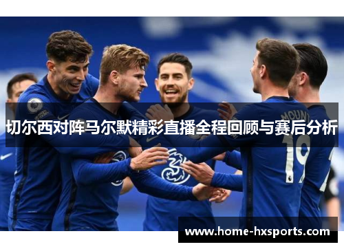 切尔西对阵马尔默精彩直播全程回顾与赛后分析