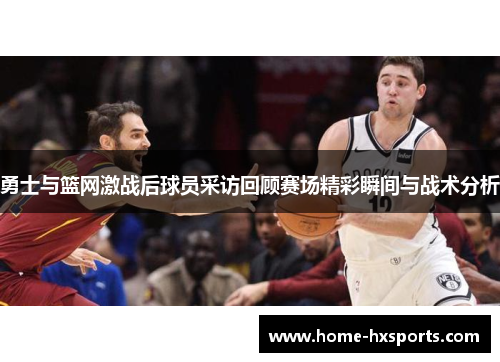 勇士与篮网激战后球员采访回顾赛场精彩瞬间与战术分析