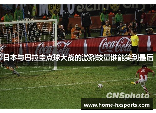 日本与巴拉圭点球大战的激烈较量谁能笑到最后