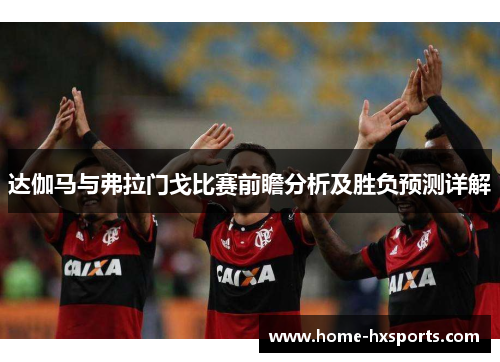 达伽马与弗拉门戈比赛前瞻分析及胜负预测详解